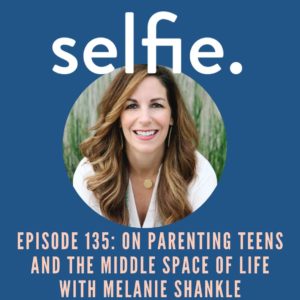 On Parenting Teens and the Middle Space with Melanie Shankle | Selfie Episode 135