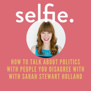 Sarah Stewart Holland on Talking Politics without Ruining Relationship + Protecting Your Inner Child | Selfie Episode 145