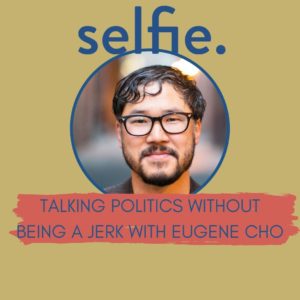 How to Talk Politics Without Being a Jerk: A Conversation with Eugene Cho | Selfie Podcast Episode 149